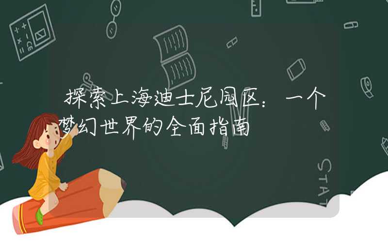 探索上海迪士尼园区：一个梦幻世界的全面指南