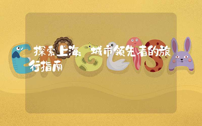 探索上海：城市领先者的旅行指南