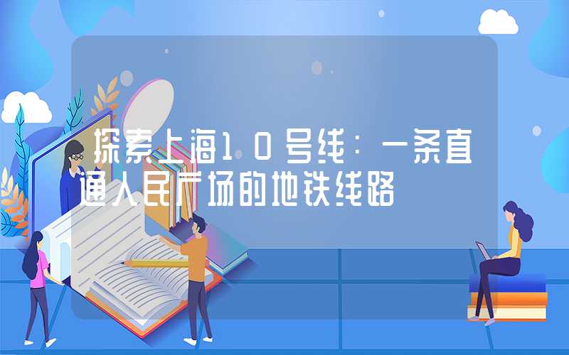 探索上海10号线：一条直通人民广场的地铁线路