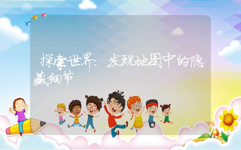 探索世界：发现地图中的隐藏细节