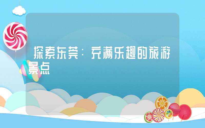 探索东莞：充满乐趣的旅游景点