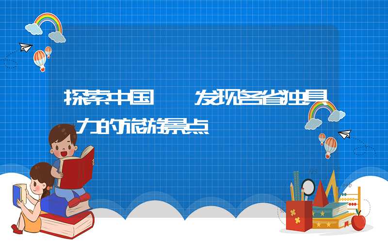 探索中国——发现各省独具魅力的旅游景点