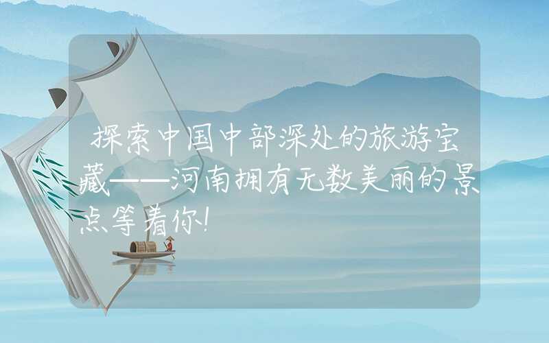 探索中国中部深处的旅游宝藏——河南拥有无数美丽的景点等着你!