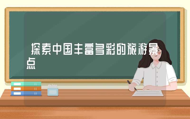 探索中国丰富多彩的旅游景点