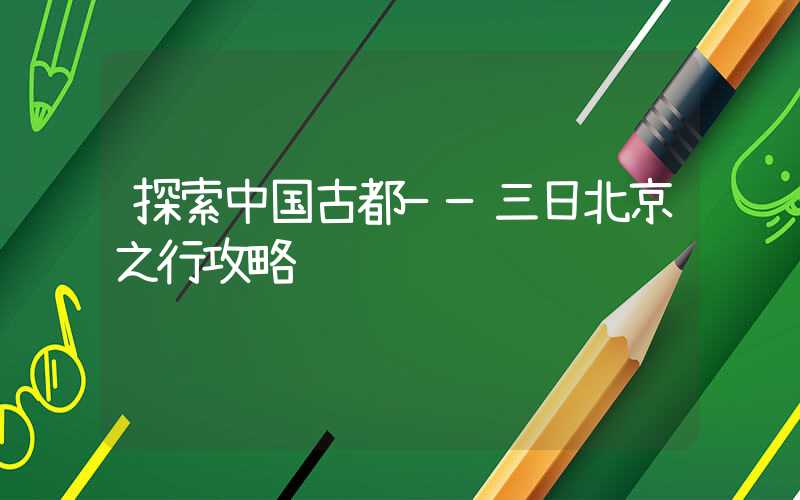 探索中国古都——三日北京之行攻略