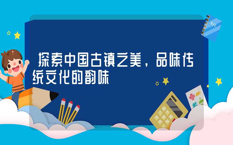 探索中国古镇之美，品味传统文化的韵味