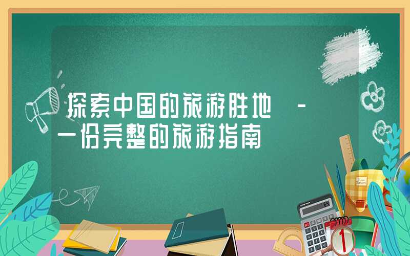探索中国的旅游胜地 - 一份完整的旅游指南