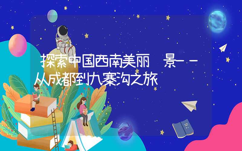 探索中国西南美丽风景——从成都到九寨沟之旅