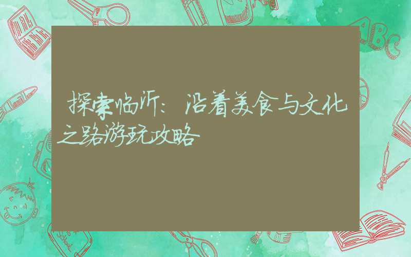 探索临沂：沿着美食与文化之路游玩攻略