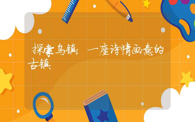 探索乌镇：一座诗情画意的古镇