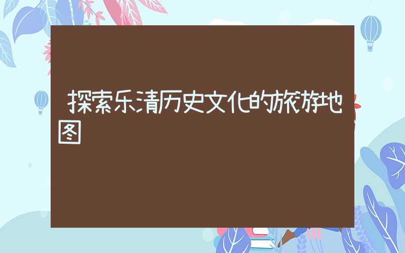探索乐清历史文化的旅游地图