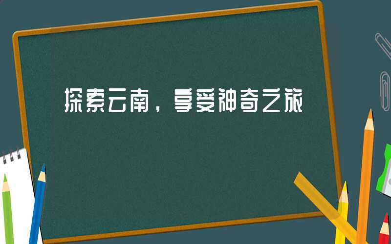 探索云南，享受神奇之旅