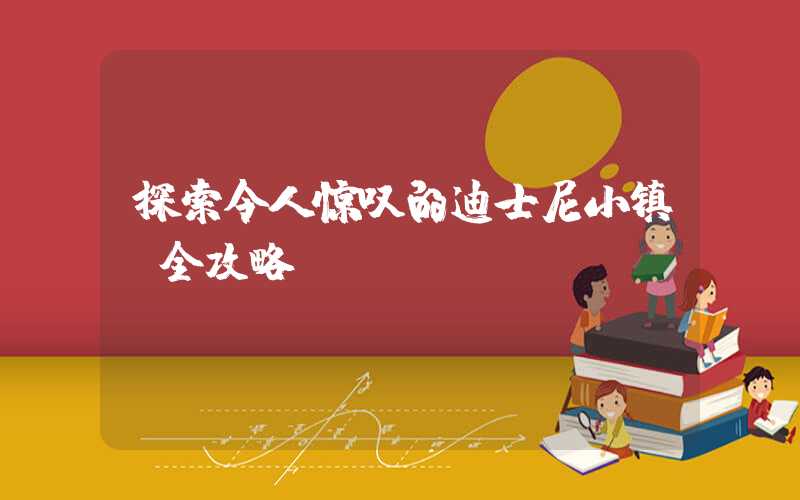 探索令人惊叹的迪士尼小镇：全攻略