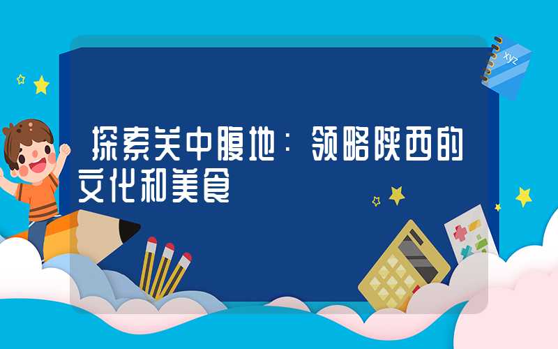 探索关中腹地：领略陕西的文化和美食