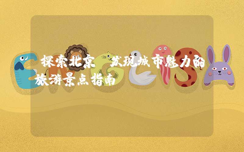 探索北京：发现城市魅力的旅游景点指南