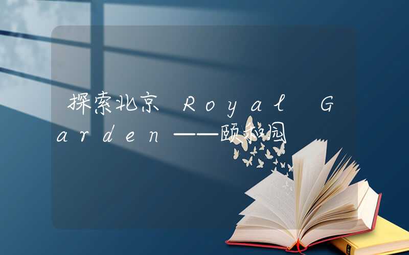 探索北京 Royal Garden——颐和园