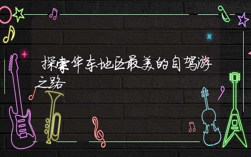 探索华东地区最美的自驾游之路