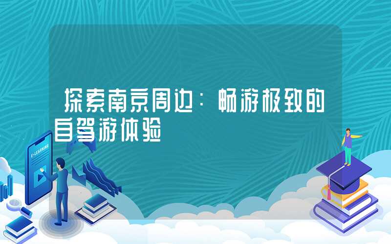 探索南京周边：畅游极致的自驾游体验
