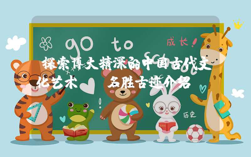 探索博大精深的中国古代文化艺术——名胜古迹介绍