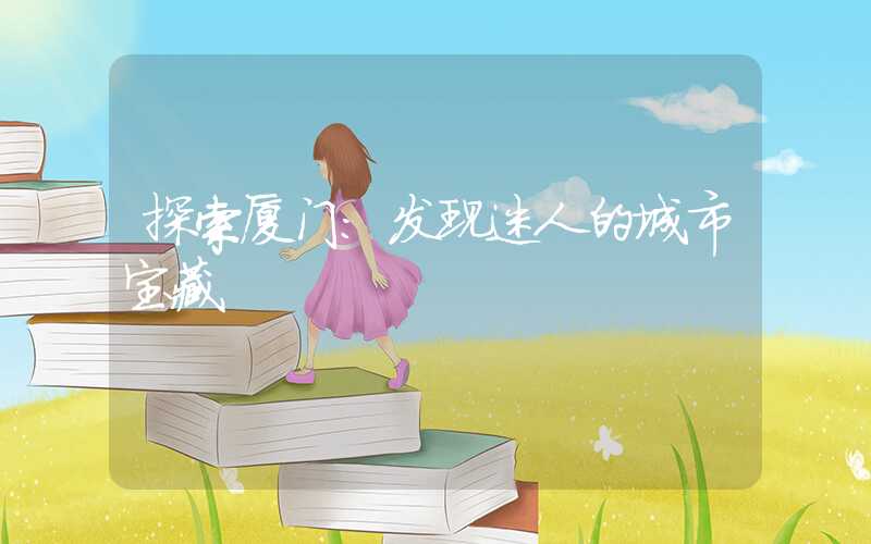 探索厦门:发现迷人的城市宝藏