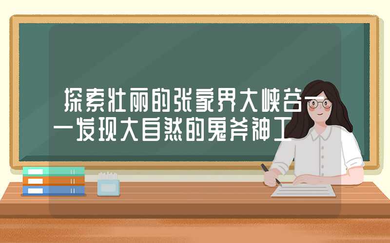 探索壮丽的张家界大峡谷——发现大自然的鬼斧神工