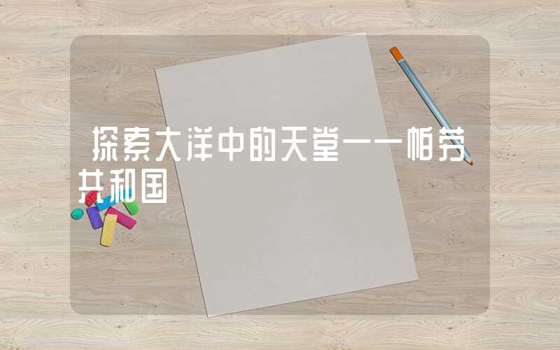 探索大洋中的天堂——帕劳共和国