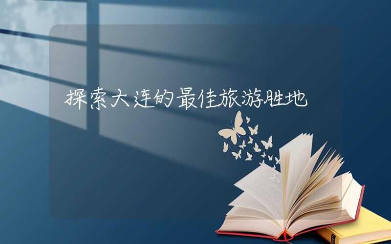 探索大连的最佳旅游胜地