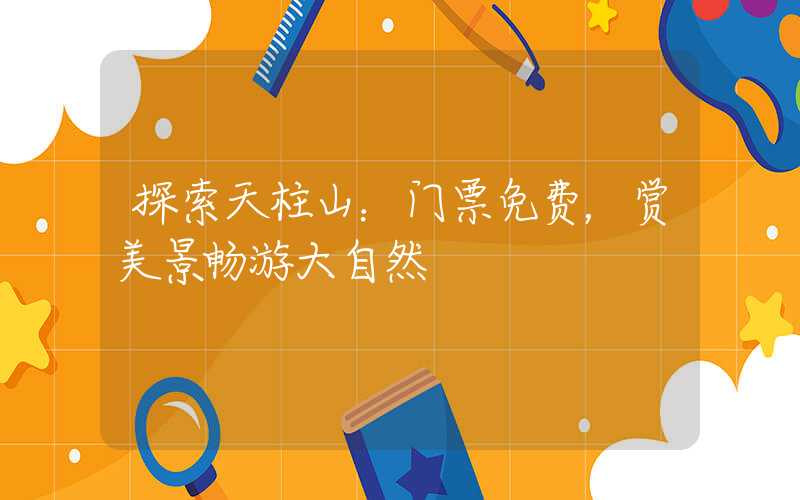 探索天柱山：门票免费，赏美景畅游大自然