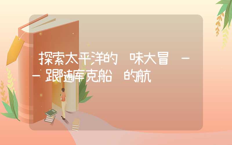 探索太平洋的风味大冒险——跟随库克船长的航线