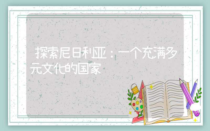 探索尼日利亚:一个充满多元文化的国家