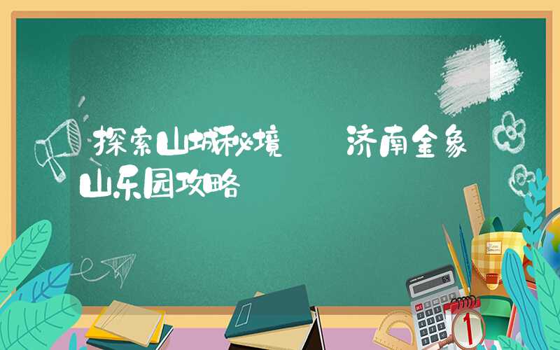 探索山城秘境——济南金象山乐园攻略