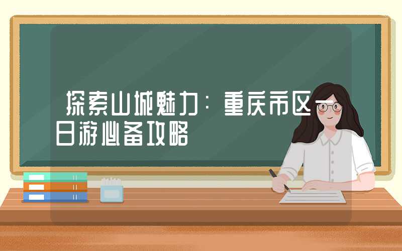 探索山城魅力：重庆市区一日游必备攻略