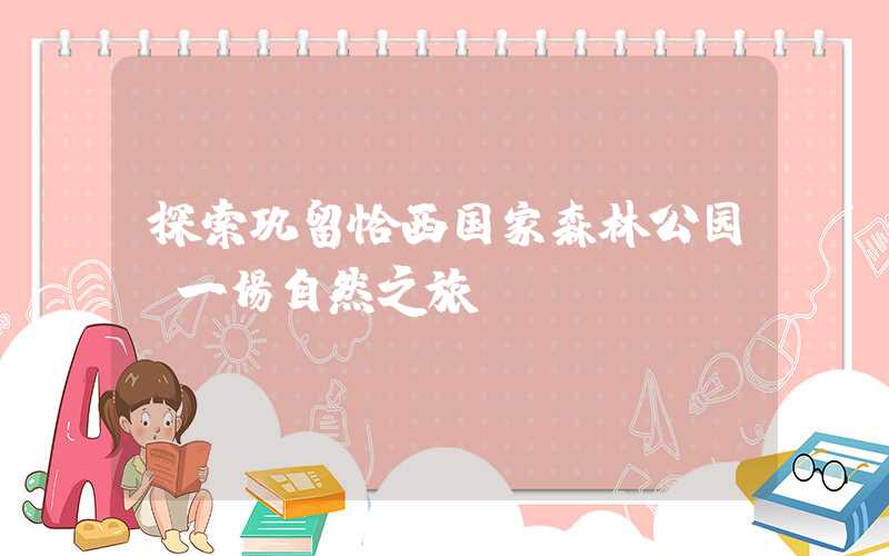 探索巩留恰西国家森林公园:一场自然之旅