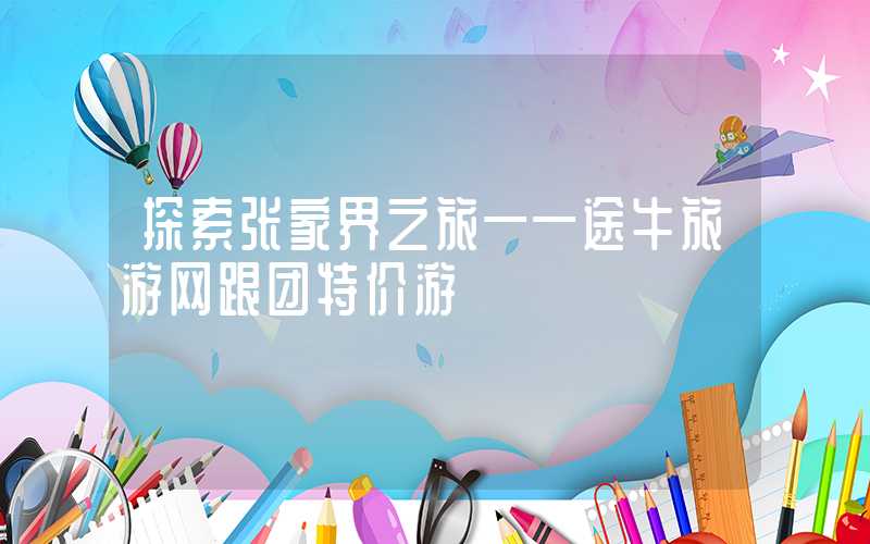 探索张家界之旅——途牛旅游网跟团特价游
