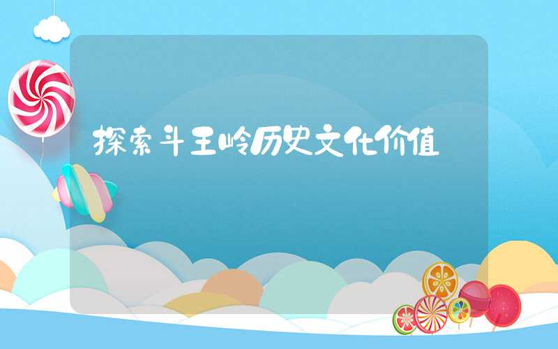 探索斗王岭历史文化价值