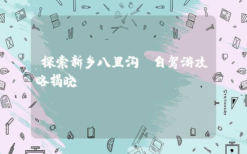探索新乡八里沟：自驾游攻略揭晓！