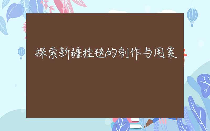 探索新疆挂毯的制作与图案
