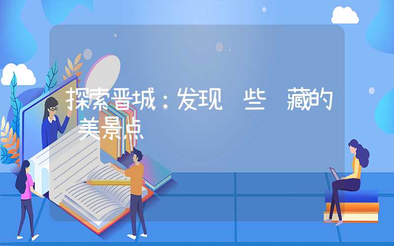 探索晋城：发现这些隐藏的绝美景点