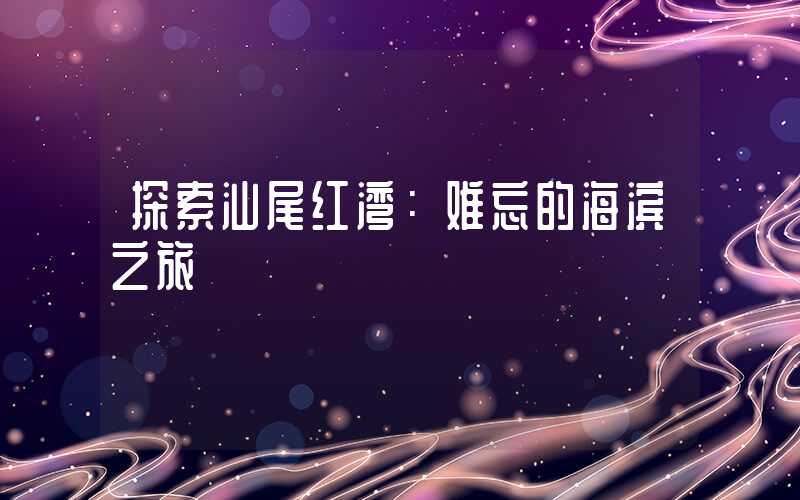 探索汕尾红湾:难忘的海滨之旅