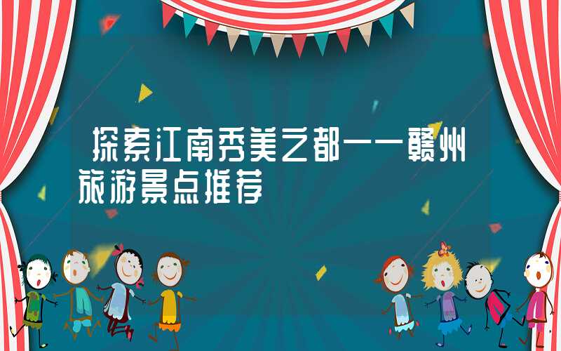 探索江南秀美之都——赣州旅游景点推荐