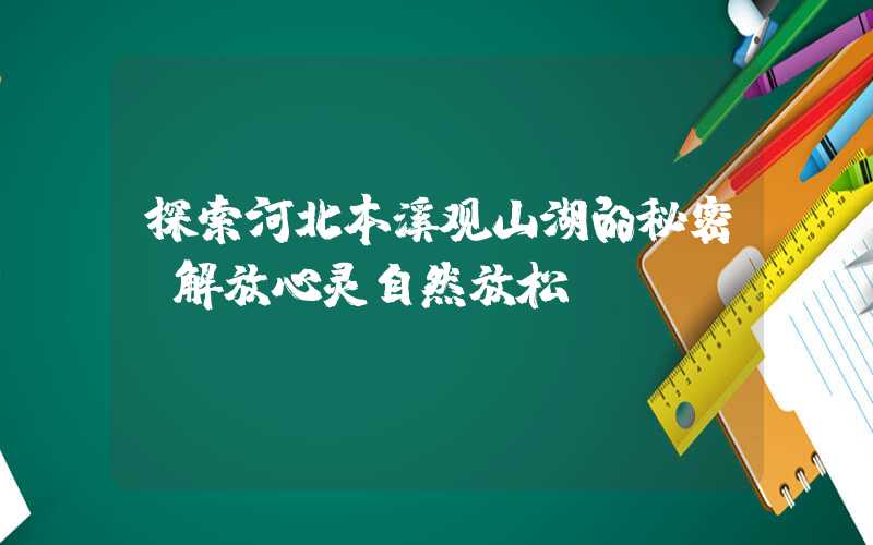 探索河北本溪观山湖的秘密,解放心灵自然放松