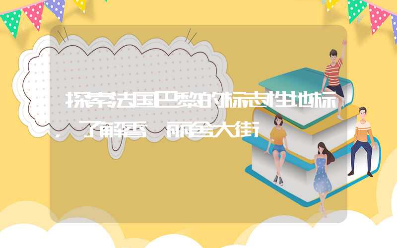 探索法国巴黎的标志性地标,了解香榭丽舍大街