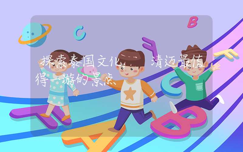 探索泰国文化： 清迈最值得一游的景点