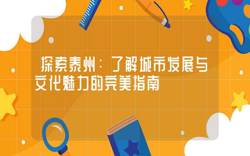 探索泰州：了解城市发展与文化魅力的完美指南