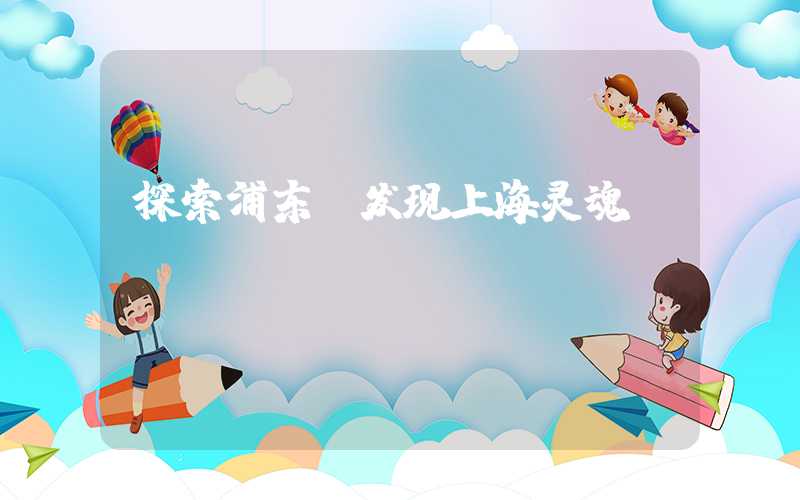 探索浦东,发现上海灵魂