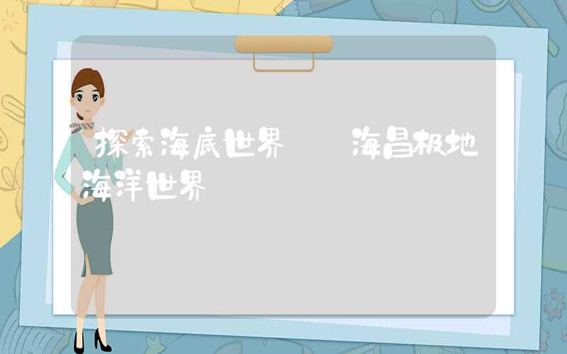 探索海底世界——海昌极地海洋世界