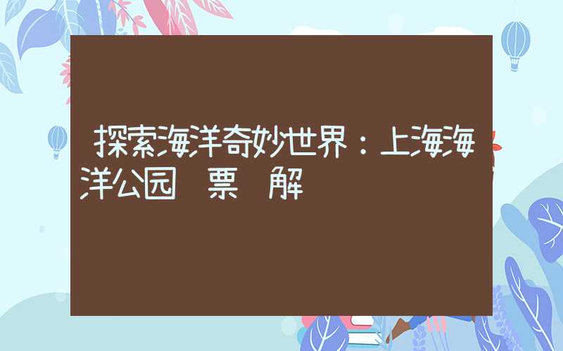探索海洋奇妙世界：上海海洋公园门票详解