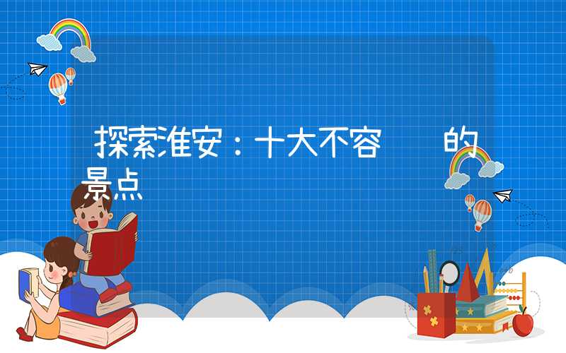 探索淮安:十大不容错过的景点