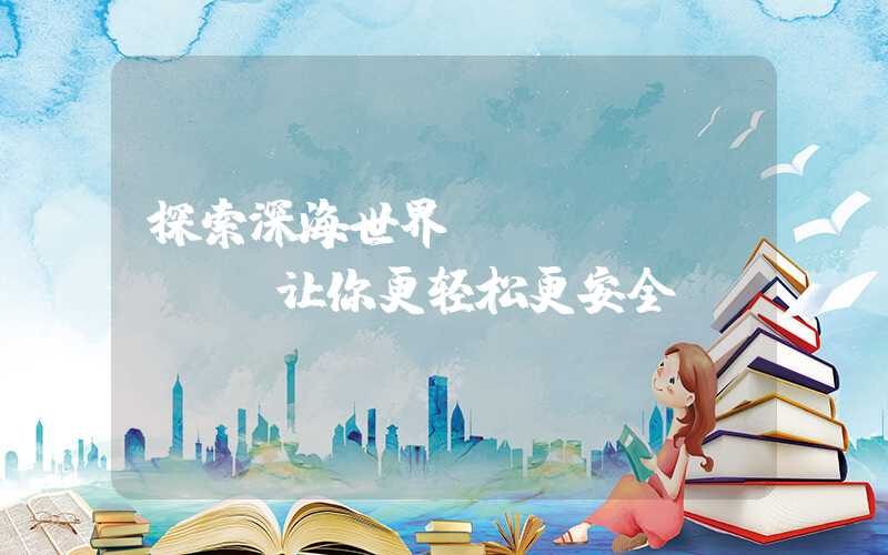 探索深海世界，SCUBAPRO让你更轻松更安全！