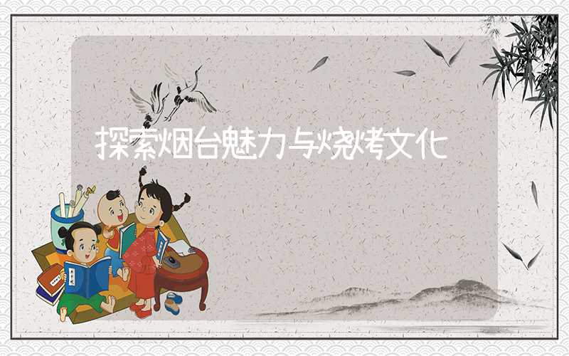 探索烟台魅力与烧烤文化